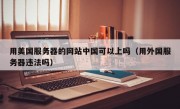 用美国服务器的网站中国可以上吗（用外国服务器违法吗）
