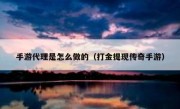 手游代理是怎么做的（打金提现传奇手游）