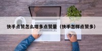 快手点赞怎么增多点赞量（快手怎样点赞多）