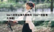 ins一次可以发几张照片（ins一次能发几张图）