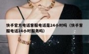 快手官方电话客服电话是24小时吗（快手客服电话24小时服务吗）