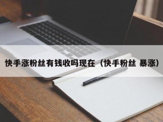 快手涨粉丝有钱收吗现在（快手粉丝 暴涨）