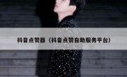 抖音点赞器（抖音点赞自助服务平台）