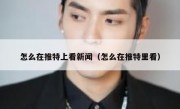怎么在推特上看新闻（怎么在推特里看）
