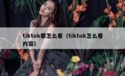 tiktok要怎么看（tiktok怎么看内容）