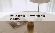 tiktok亚马逊（tiktok与亚马逊达成合作）