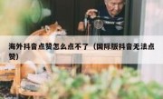 海外抖音点赞怎么点不了（国际版抖音无法点赞）