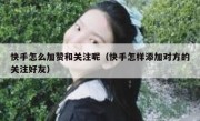 快手怎么加赞和关注呢（快手怎样添加对方的关注好友）