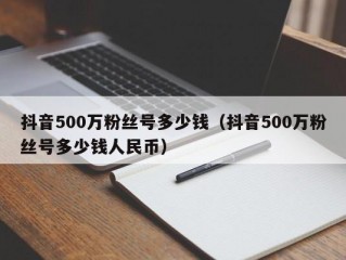 抖音500万粉丝号多少钱（抖音500万粉丝号多少钱人民币）