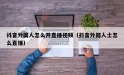 抖音外国人怎么开直播视频（抖音外籍人士怎么直播）