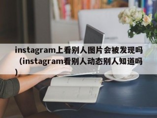 instagram上看别人图片会被发现吗（instagram看别人动态别人知道吗）