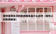 推特值得关注的新闻媒体是什么软件（推特上的新闻媒体）