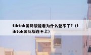 tiktok国际版能看为什么登不了?（tiktok国际版连不上）