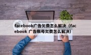 facebook广告欠费怎么解决（facebook 广告账号欠费怎么解决）