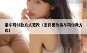 乘车码付款方式更改（怎样更改乘车码付款方式）