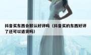 抖音买东西会默认好评吗（抖音买的东西好评了还可以退货吗）