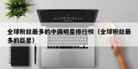全球粉丝最多的中国明星排行榜（全球粉丝最多的巨星）