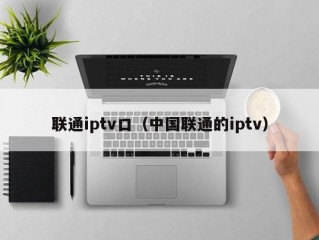 联通iptv口（中国联通的iptv）