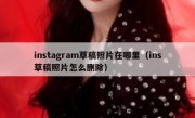 instagram草稿照片在哪里（ins草稿照片怎么删除）
