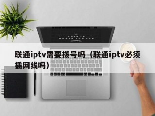 联通iptv需要拨号吗（联通iptv必须插网线吗）