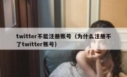 twitter不能注册账号（为什么注册不了twitter账号）