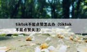tiktok不能点赞怎么办（tiktok不能点赞关注）