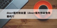 dou+提升粉丝量（dou+提升粉丝有效果吗?）