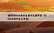 请问tiktok为什么会什么进不去（tiktok为什么上不去）