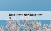 怎么用tiktok（国内怎么用tiktok）