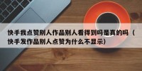 快手我点赞别人作品别人看得到吗是真的吗（快手发作品别人点赞为什么不显示）