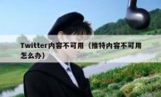 Twitter内容不可用（推特内容不可用怎么办）