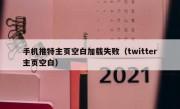 手机推特主页空白加载失败（twitter主页空白）