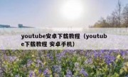 youtube安卓下载教程（youtube下载教程 安卓手机）