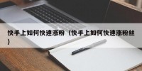 快手上如何快速涨粉（快手上如何快速涨粉丝）