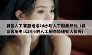 抖音人工客服电话24小时人工服务热线（抖音客服电话24小时人工服务热线有人接吗）
