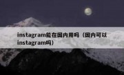 instagram能在国内用吗（国内可以instagram吗）