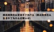 腾讯微博怎么登录不了为什么（腾讯微博怎么登录不了为什么还要认证）