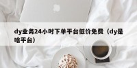 dy业务24小时下单平台低价免费（dy是啥平台）