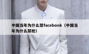 中国当年为什么禁facebook（中国当年为什么禁枪）