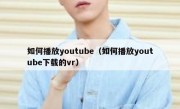 如何播放youtube（如何播放youtube下载的vr）