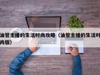 油管主播的生活时尚攻略（油管主播的生活时尚版）