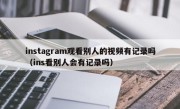 instagram观看别人的视频有记录吗（ins看别人会有记录吗）