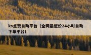 ks点赞自助平台（全网最低价24小时自助下单平台）