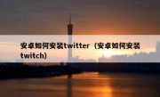 安卓如何安装twitter（安卓如何安装twitch）