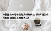 如何把公众号粉丝加为好友粉丝（如何把公众号粉丝加为好友粉丝关注）