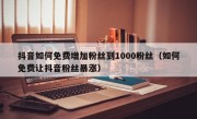 抖音如何免费增加粉丝到1000粉丝（如何免费让抖音粉丝暴涨）