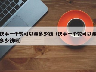 快手一个赞可以赚多少钱（快手一个赞可以赚多少钱啊）