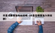 抖音点哪里加粉丝团呢（抖音在哪里加入粉丝群）