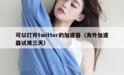 可以打开twitter的加速器（海外加速器试用三天）