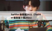twitter最新版2021（Twitter最新版下载2021）
